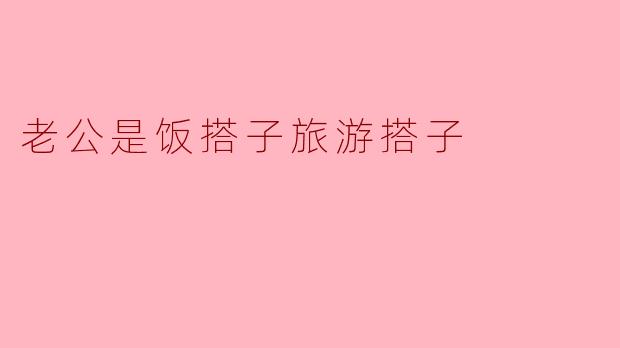 老公既是饭搭子又是旅游搭子，这样的搭配有什么好处？  