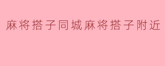 ### 麻将搭子的乐趣:探索同城麻将搭子附近的精彩