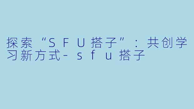 探索“SFU搭子”：共创学习新方式-sfu搭子