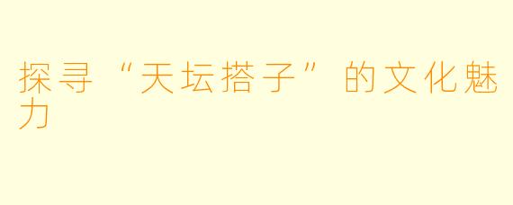 探寻“天坛搭子”的文化魅力