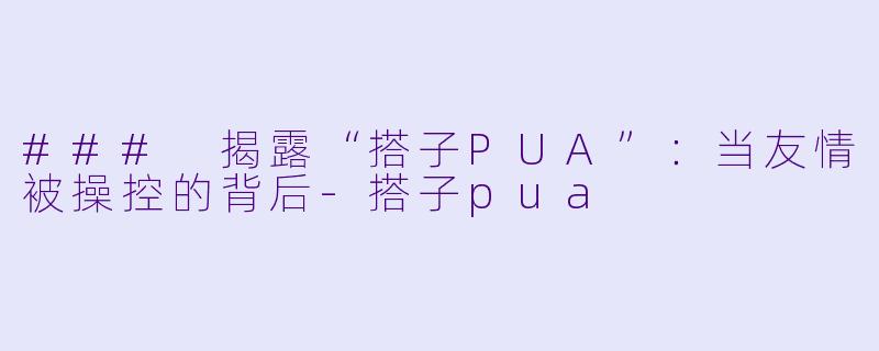### 揭露“搭子PUA”:当友情被操控的背后
