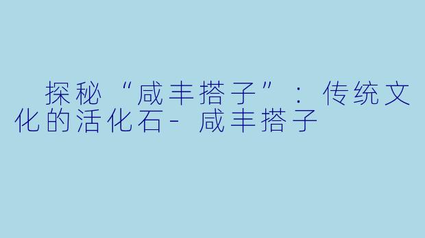 探秘“咸丰搭子”:传统文化的活化石