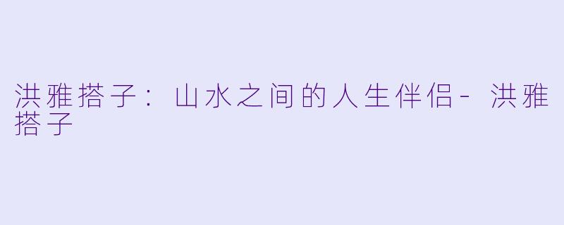 洪雅搭子：山水之间的人生伴侣-洪雅搭子