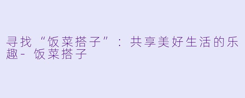 寻找“饭菜搭子”:共享美好生活的乐趣