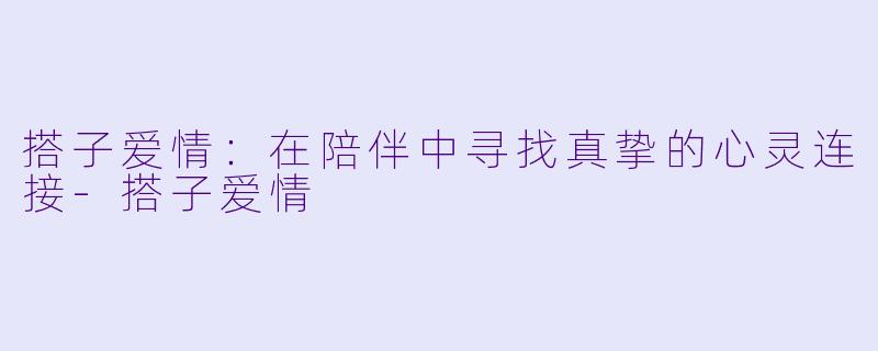 搭子爱情：在陪伴中寻找真挚的心灵连接-搭子爱情
