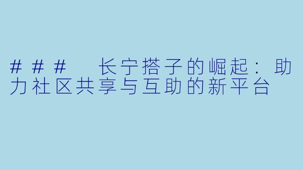 ### 长宁搭子的崛起：助力社区共享与互助的新平台