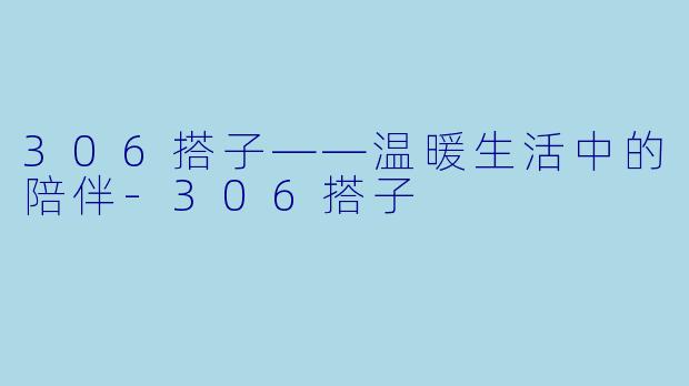 306搭子——温暖生活中的陪伴-306搭子