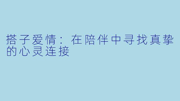 搭子爱情：在陪伴中寻找真挚的心灵连接