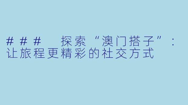 ### 探索“澳门搭子”：让旅程更精彩的社交方式
