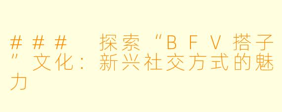 ### 探索“BFV搭子”文化：新兴社交方式的魅力