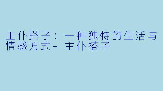 主仆搭子：一种独特的生活与情感方式-主仆搭子