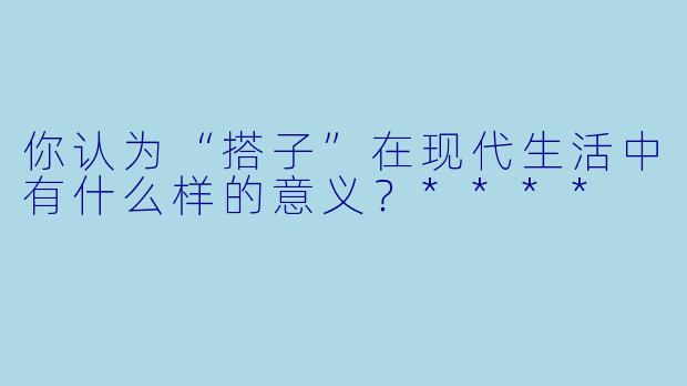 你认为“搭子”在现代生活中有什么样的意义?****