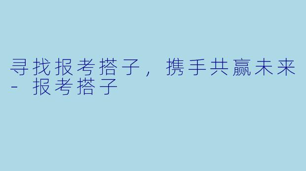 寻找报考搭子，携手共赢未来
