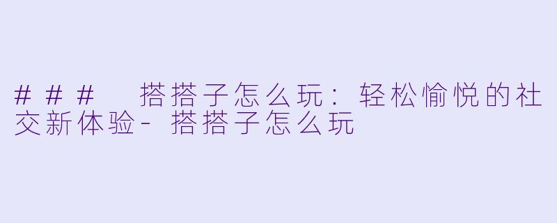 ### 搭搭子怎么玩：轻松愉悦的社交新体验