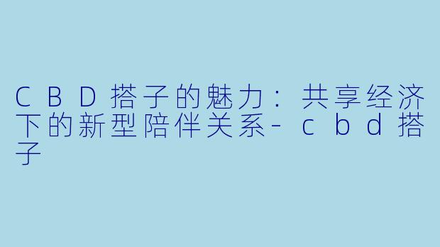 CBD搭子的魅力：共享经济下的新型陪伴关系-cbd搭子
