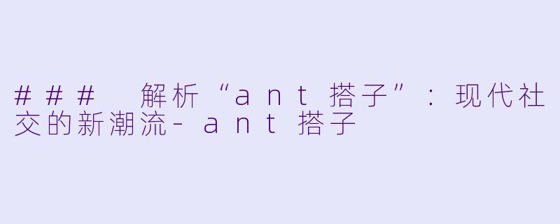 ### 解析“ant搭子”：现代社交的新潮流-ant搭子