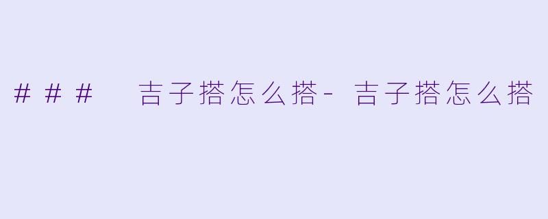 ### 吉子搭怎么搭-吉子搭怎么搭