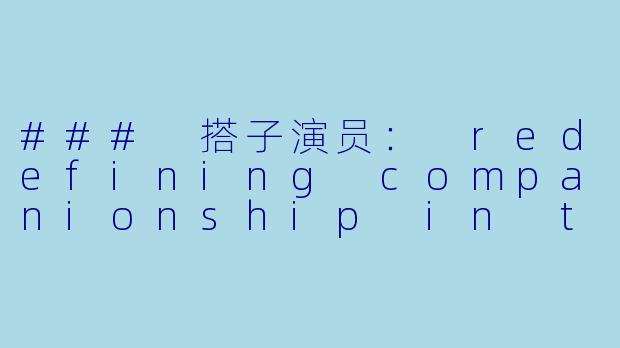 ### 搭子演员: redefining companionship in the entertainment industry