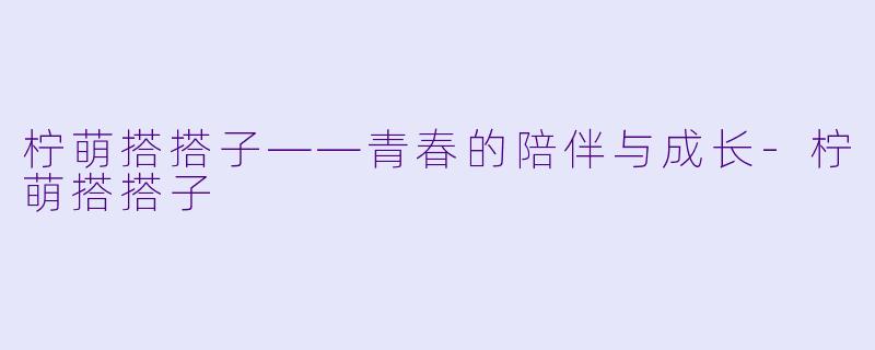 柠萌搭搭子——青春的陪伴与成长