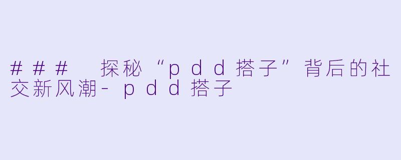 ### 探秘“pdd搭子”背后的社交新风潮