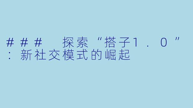 ### 探索“搭子1.0”：新社交模式的崛起