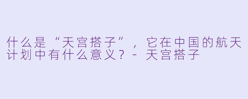 什么是“天宫搭子”,它在中国的航天计划中有什么意义?