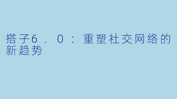 搭子6.0：重塑社交网络的新趋势