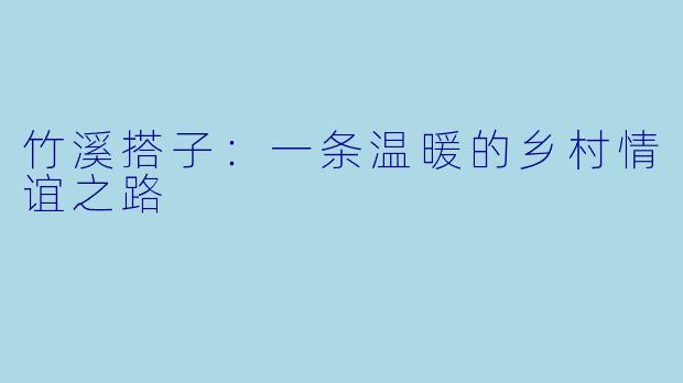 竹溪搭子：一条温暖的乡村情谊之路