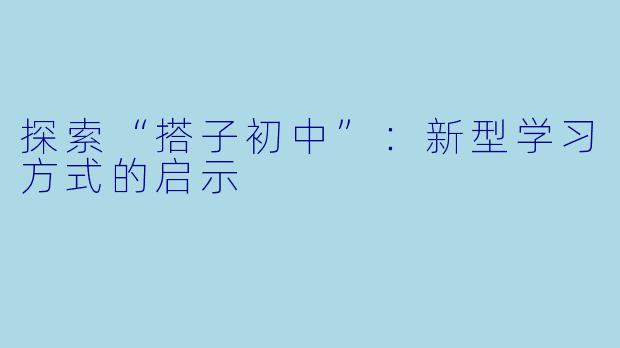 探索“搭子初中”：新型学习方式的启示