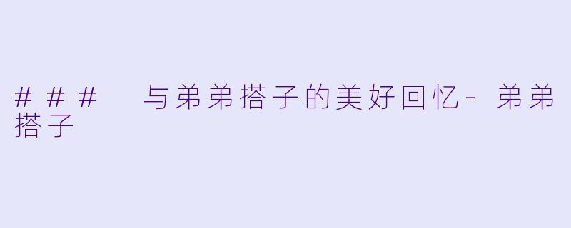 ### 与弟弟搭子的美好回忆-弟弟搭子