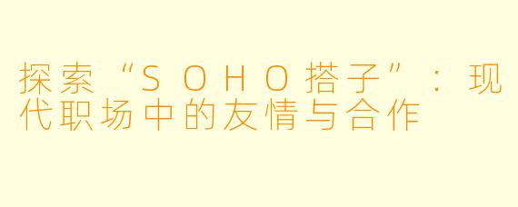 探索“SOHO搭子”：现代职场中的友情与合作