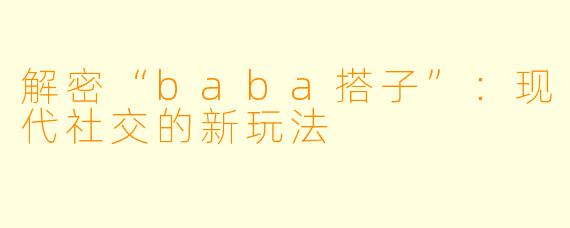 解密“baba搭子”：现代社交的新玩法