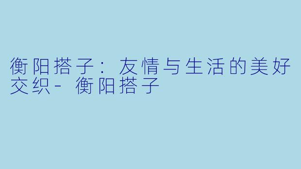 衡阳搭子：友情与生活的美好交织-衡阳搭子