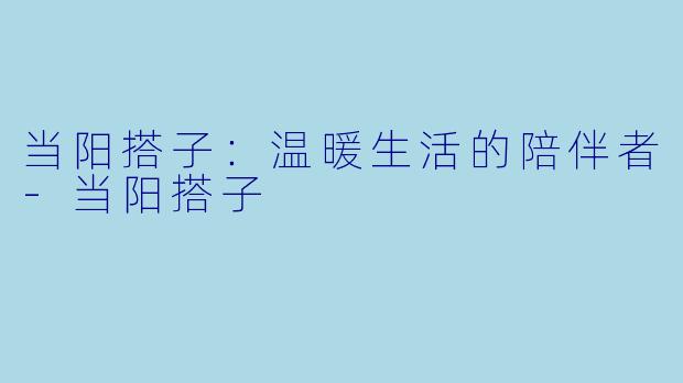 当阳搭子：温暖生活的陪伴者-当阳搭子