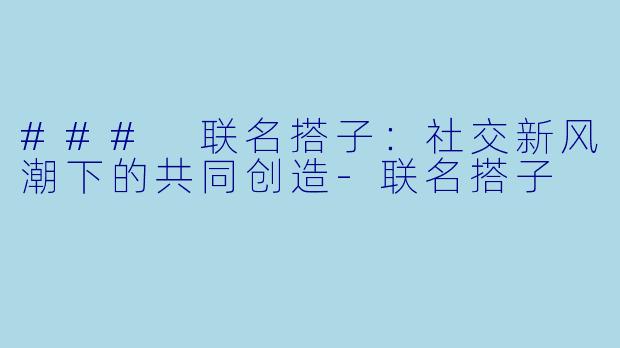 ### 联名搭子:社交新风潮下的共同创造