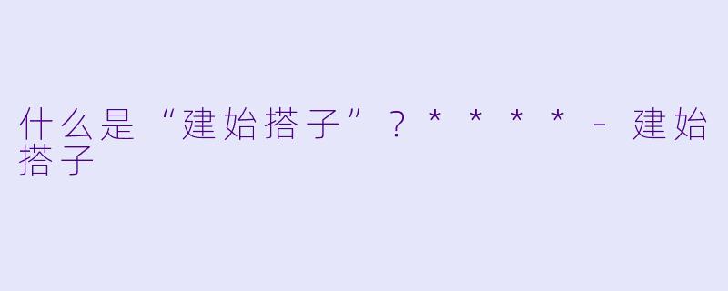 什么是“建始搭子”?****