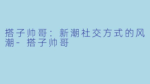 搭子帅哥:新潮社交方式的风潮