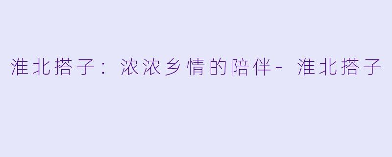 淮北搭子：浓浓乡情的陪伴-淮北搭子