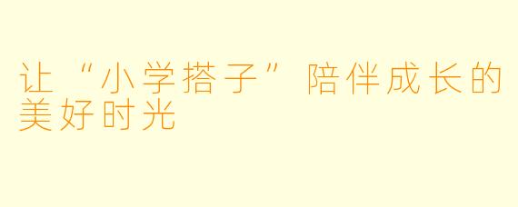 让“小学搭子”陪伴成长的美好时光