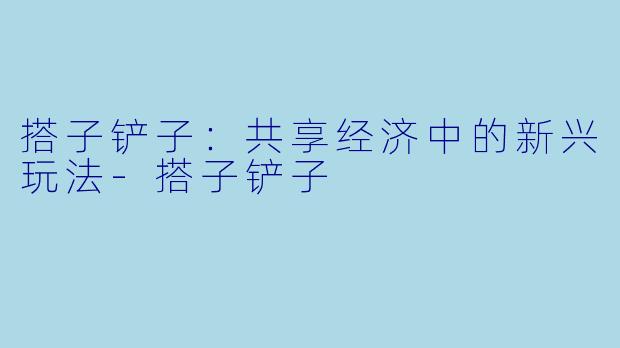搭子铲子:共享经济中的新兴玩法