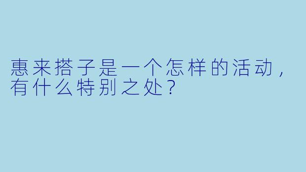 惠来搭子是一个怎样的活动,有什么特别之处?