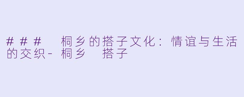 ### 桐乡的搭子文化：情谊与生活的交织-桐乡 搭子