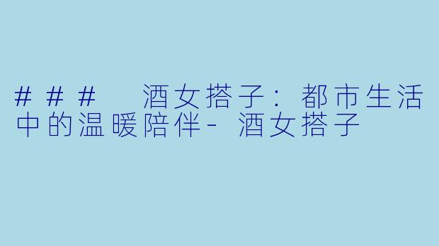 ### 酒女搭子：都市生活中的温暖陪伴