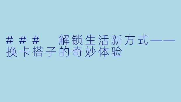 ### 解锁生活新方式——换卡搭子的奇妙体验