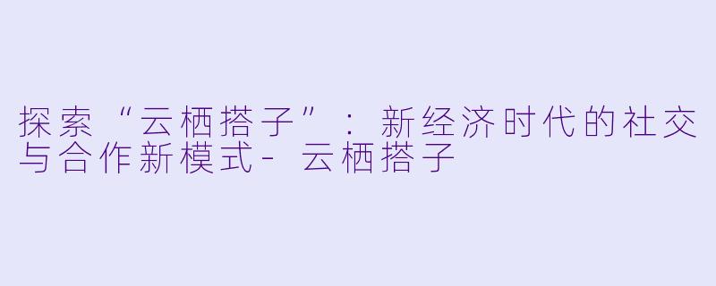 探索“云栖搭子”:新经济时代的社交与合作新模式