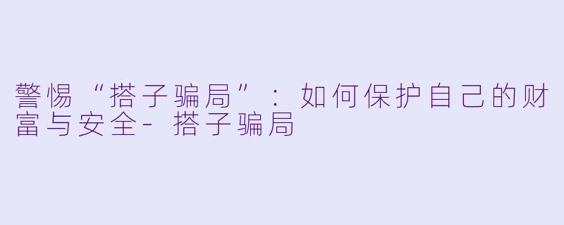 警惕“搭子骗局”:如何保护自己的财富与安全