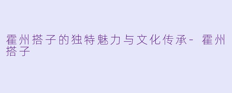 霍州搭子的独特魅力与文化传承-霍州搭子