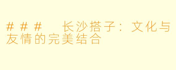 ### 长沙搭子：文化与友情的完美结合