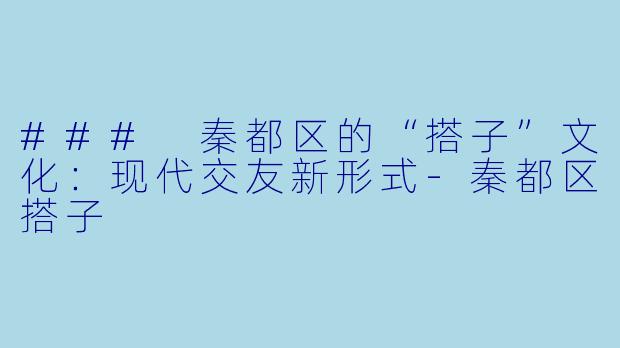 ### 秦都区的“搭子”文化：现代交友新形式-秦都区搭子