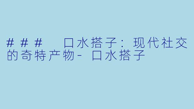 ### 口水搭子：现代社交的奇特产物-口水搭子